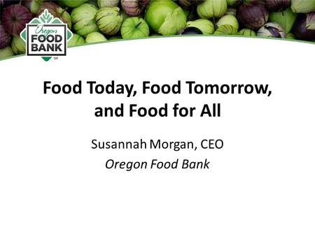 Food Today, Food Tomorrow, and Food for All Susannah Morgan, CEO Oregon Food Bank.