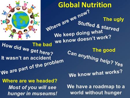 Global Nutrition We have a roadmap to a world without hunger Where are we headed? The ugly We know what works? It wasn’t an accident How did we get here?
