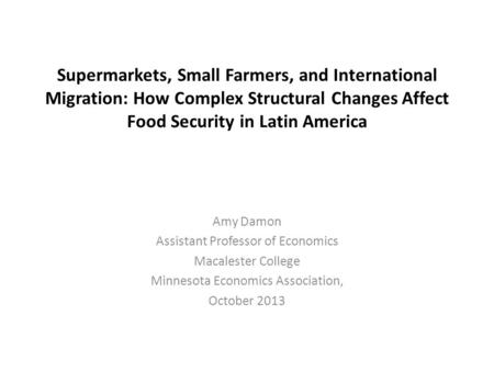 Supermarkets, Small Farmers, and International Migration: How Complex Structural Changes Affect Food Security in Latin America Amy Damon Assistant Professor.
