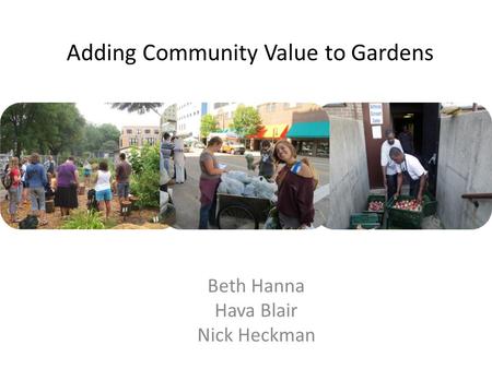 Adding Community Value to Gardens Beth Hanna Hava Blair Nick Heckman.