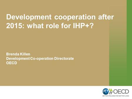 Development cooperation after 2015: what role for IHP+? Brenda Killen Development Co-operation Directorate OECD.