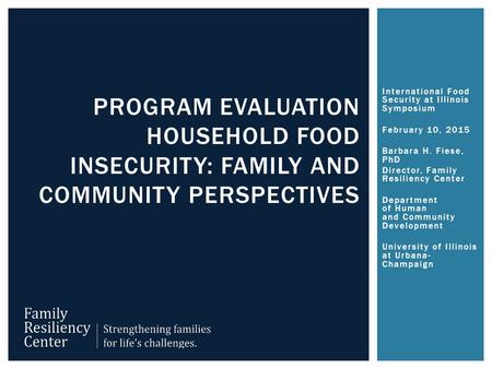 International Food Security at Illinois Symposium February 10, 2015 Barbara H. Fiese, PhD Director, Family Resiliency Center Department of Human and Community.