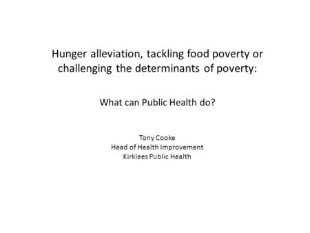 Hunger alleviation, tackling food poverty or challenging the determinants of poverty: What can Public Health do? Tony Cooke Head of Health Improvement.