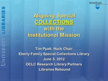 Aligning Special COLLECTIONS with the Institutional Mission Aligning Special COLLECTIONS with the Institutional Mission Tim Pyatt, Huck Chair Eberly Family.