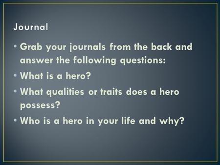 Grab your journals from the back and answer the following questions: What is a hero? What qualities or traits does a hero possess? Who is a hero in your.