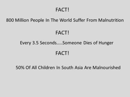 800 Million People In The World Suffer From Malnutrition FACT! Every 3.5 Seconds…..Someone Dies of Hunger FACT! 50% Of All Children In South Asia Are Malnourished.