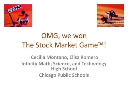OMG, we won The Stock Market Game™! Cecilia Montano, Elisa Romero Infinity Math, Science, and Technology High School Chicago Public Schools.