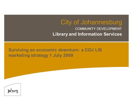 City of Johannesburg COMMUNITY DEVELOPMENT Library and Information Services Surviving an economic downturn: a COJ LIS marketing strategy 1 July 2009.