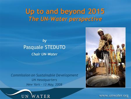 Up to and beyond 2015 The UN-Water perspective by Pasquale STEDUTO Chair UN-Water Commission on Sustainable Development UN Headquarters New York - 13 May,