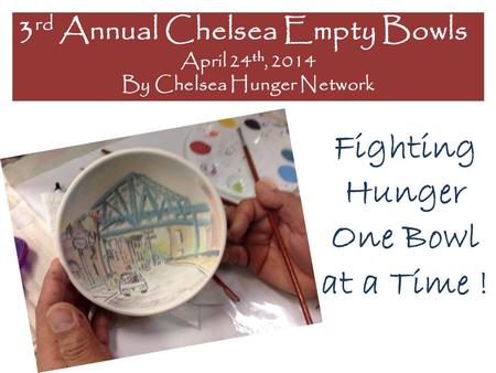 Fighting Hunger One Bowl at a Time ! 3 rd Annual Chelsea Empty Bowls April 24 th, 2014 By Chelsea Hunger Network.
