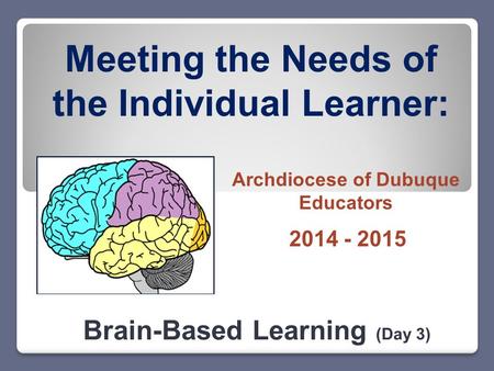 Meeting the Needs of the Individual Learner: Brain-Based Learning (Day 3) 2014 - 2015 Archdiocese of Dubuque Educators.