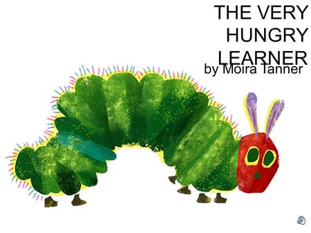 by Moira Tanner THE VERY HUNGRY LEARNER In the light of the moon, a little egg lay on a leaf. That was me!! 