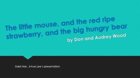 The little mouse, and the red ripe strawberry, and the big hungry bear by Don and Audrey Wood Dabi Han, Ji-hye Lee’s presentation.