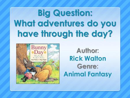 Big Question: What adventures do you have through the day? Author Author: Rick Walton Genre Genre: Animal Fantasy.