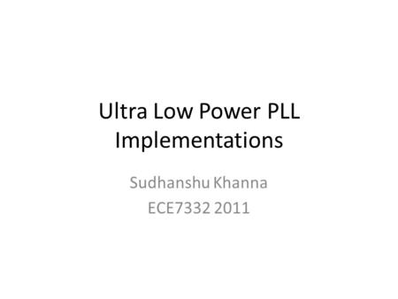 Ultra Low Power PLL Implementations Sudhanshu Khanna ECE7332 2011.