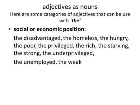 Adjectives as nouns Here are some categories of adjectives that can be use with ‘the’ social or economic position: the disadvantaged, the homeless, the.