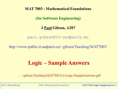 2010: J Paul GibsonTSP: Mathematical FoundationsMAT7003/Logic-SampleAnswers.1 MAT 7003 : Mathematical Foundations (for Software Engineering) J Paul Gibson,