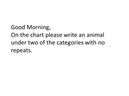 Good Morning, On the chart please write an animal under two of the categories with no repeats.