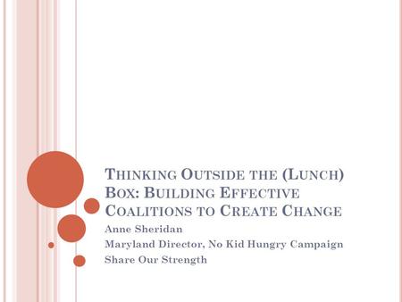 T HINKING O UTSIDE THE (L UNCH ) B OX : B UILDING E FFECTIVE C OALITIONS TO C REATE C HANGE Anne Sheridan Maryland Director, No Kid Hungry Campaign Share.