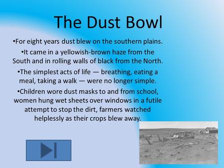 The Dust Bowl For eight years dust blew on the southern plains. It came in a yellowish-brown haze from the South and in rolling walls of black from the.