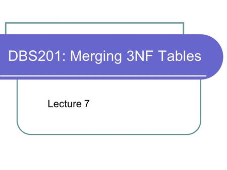 DBS201: Merging 3NF Tables Lecture 7.