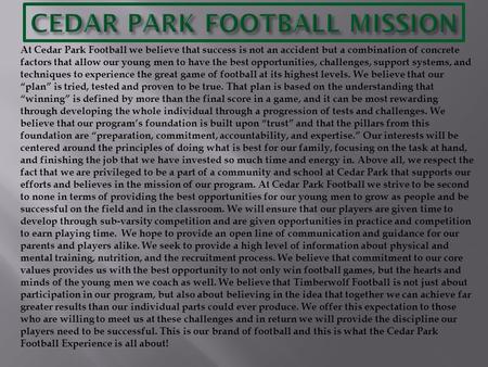 At Cedar Park Football we believe that success is not an accident but a combination of concrete factors that allow our young men to have the best opportunities,