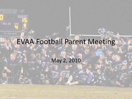 EVAA Football Parent Meeting May 2, 2010. PURPOSE Learn about our Football Community Philosophy Learn about EVAA-EVHS connection Learn about new Middle.