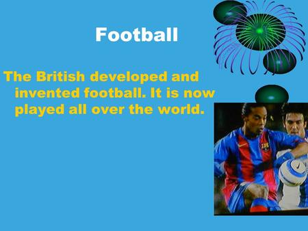 Football The British developed and invented football. It is now played all over the world.