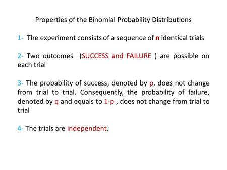 Properties of the Binomial Probability Distributions 1- The experiment consists of a sequence of n identical trials 2- Two outcomes (SUCCESS and FAILURE.