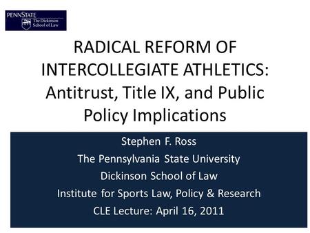 RADICAL REFORM OF INTERCOLLEGIATE ATHLETICS: Antitrust, Title IX, and Public Policy Implications Stephen F. Ross The Pennsylvania State University Dickinson.