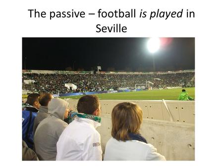 The passive – football is played in Seville. The regular active voice. If an agent is given, use it as the subject. For example, instead of “Much fun.