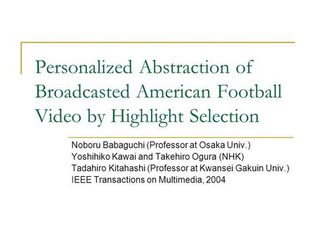 Personalized Abstraction of Broadcasted American Football Video by Highlight Selection Noboru Babaguchi (Professor at Osaka Univ.) Yoshihiko Kawai and.