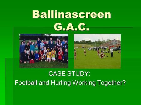 Ballinascreen G.A.C. CASE STUDY: Football and Hurling Working Together? Football and Hurling Working Together?
