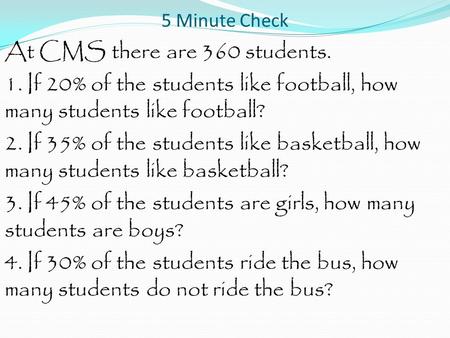 5 Minute Check At CMS there are 360 students. 1. If 20% of the students like football, how many students like football? 2. If 35% of the students like.