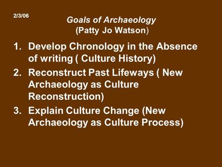 Goals of Archaeology (Patty Jo Watson) 1.Develop Chronology in the Absence of writing ( Culture History) 2.Reconstruct Past Lifeways ( New Archaeology.