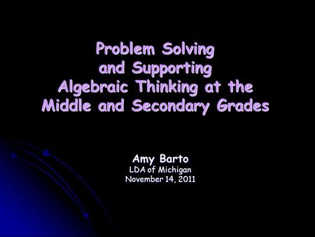 Problem Solving and Supporting Algebraic Thinking at the Middle and Secondary Grades Amy Barto LDA of Michigan November 14, 2011.