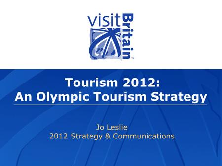 Tourism 2012: An Olympic Tourism Strategy Jo Leslie 2012 Strategy & Communications.