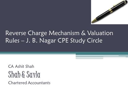 Reverse Charge Mechanism & Valuation Rules – J. B. Nagar CPE Study Circle CA Ashit Shah Shah & Savla Chartered Accountants 1.