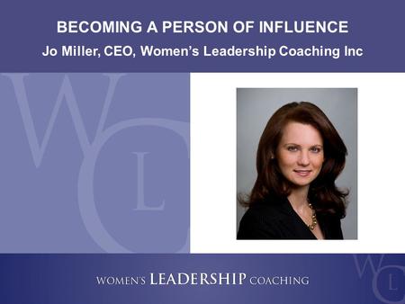 Copyright 2009, Women’s Leadership Coaching Inc. 1 BECOMING A PERSON OF INFLUENCE Jo Miller, CEO, Women’s Leadership Coaching Inc.