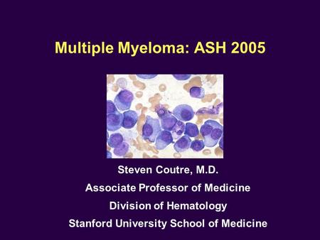 Multiple Myeloma: ASH 2005 Steven Coutre, M.D. Associate Professor of Medicine Division of Hematology Stanford University School of Medicine.