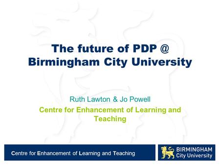Centre for Enhancement of Learning and Teaching The future of Birmingham City University Ruth Lawton & Jo Powell Centre for Enhancement of Learning.