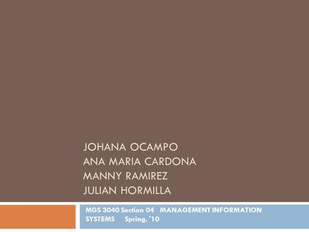 MGS 3040 Section 04 MANAGEMENT INFORMATION SYSTEMS Spring, '10 JOHANA OCAMPO ANA MARIA CARDONA MANNY RAMIREZ JULIAN HORMILLA.