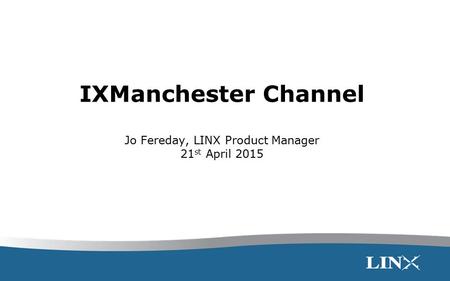 IXManchester Channel Jo Fereday, LINX Product Manager 21 st April 2015.