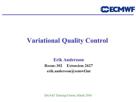 DA/SAT Training Course, March 2006 Variational Quality Control Erik Andersson Room: 302 Extension: 2627