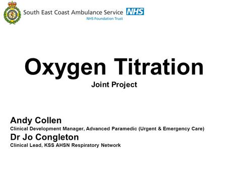 Kent Surrey Sussex Academic Health Science Respiratory Network Oxygen Titration Joint Project Andy Collen Clinical Development Manager, Advanced Paramedic.