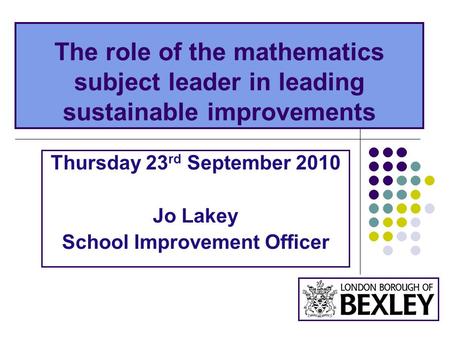 The role of the mathematics subject leader in leading sustainable improvements Thursday 23 rd September 2010 Jo Lakey School Improvement Officer.