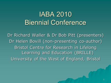 1 IABA 2010 Biennial Conference Dr Richard Waller & Dr Bob Pitt (presenters) Dr Helen Bovill (non-presenting co-author) Bristol Centre for Research in.