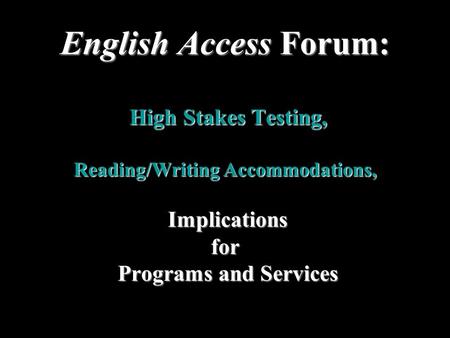 English Access Forum: High Stakes Testing, Reading/Writing Accommodations, Implications for Programs and Services Programs and Services.