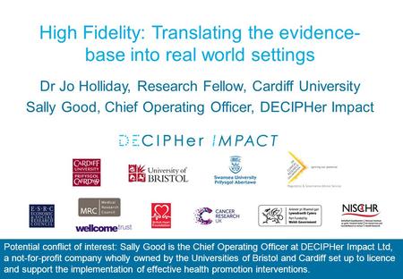 High Fidelity: Translating the evidence- base into real world settings Dr Jo Holliday, Research Fellow, Cardiff University Sally Good, Chief Operating.