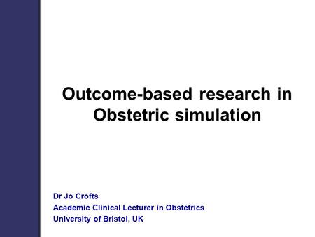 Outcome-based research in Obstetric simulation Dr Jo Crofts Academic Clinical Lecturer in Obstetrics University of Bristol, UK.